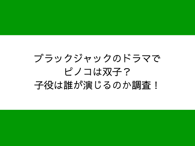 ブラックジャックのドラマで ピノコは双子？子役は誰が演じるのか調査！