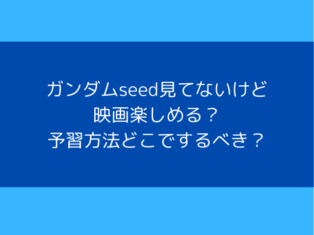 ガンダムseed見てないけど映画楽しめる？予習方法どこでするべき？