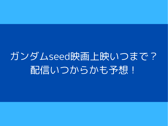 ガンダムseed映画上映いつまで？配信いつからかも予想！