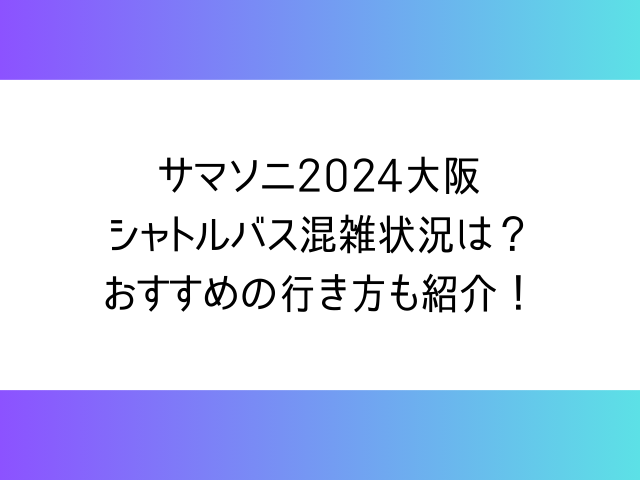 サマソニ2024大阪シャトルバス混雑状況は？おすすめの行き方も紹介！