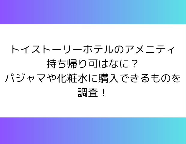 トイストーリーホテルのアメニティ持ち帰り可はなに？パジャマや化粧水に購入できるものを調査！