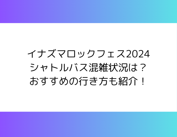 イナズマロックフェス2024シャトルバス混雑状況は？おすすめの行き方も紹介！