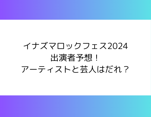 イナズマロックフェス2024出演者予想！アーティストと芸人はだれ？