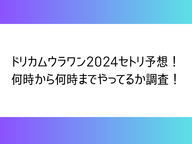 ドリカムウラワン2024セトリ予想！何時から何時までやってるか調査！