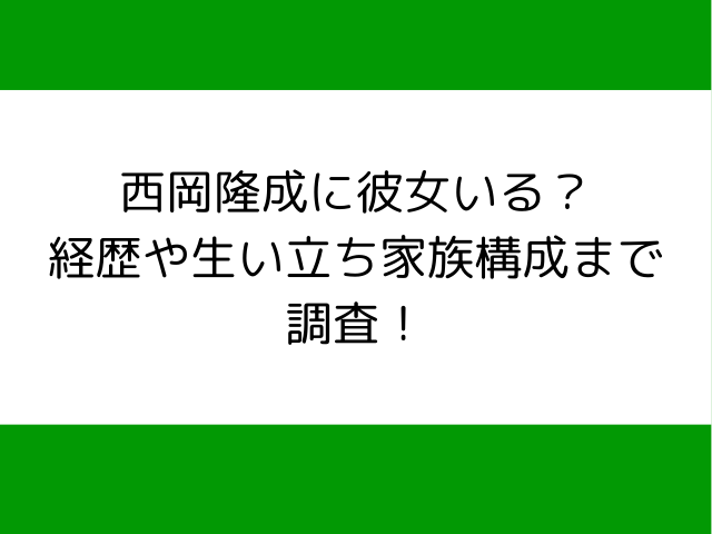 西岡隆成に彼女いる？経歴や生い立ち家族構成まで調査！